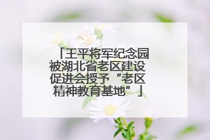 王平将军纪念园被湖北省老区建设促进会授予“老区精神教育基地”